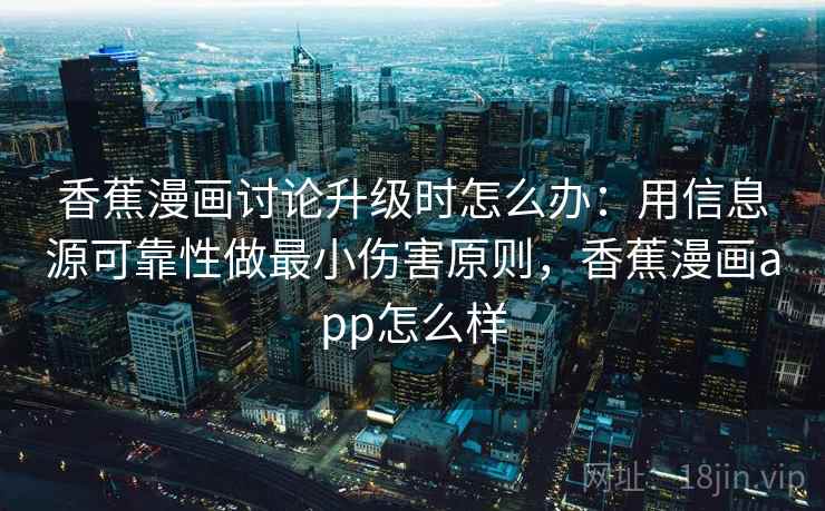 香蕉漫画讨论升级时怎么办：用信息源可靠性做最小伤害原则，香蕉漫画app怎么样