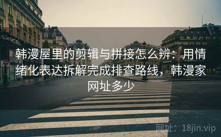 韩漫屋里的剪辑与拼接怎么辨：用情绪化表达拆解完成排查路线，韩漫家网址多少