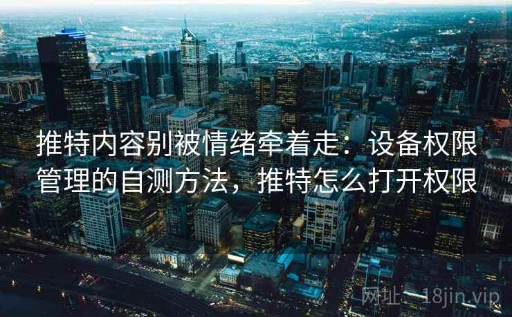 推特内容别被情绪牵着走：设备权限管理的自测方法，推特怎么打开权限