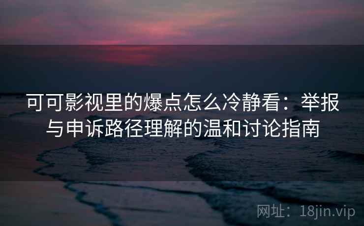 可可影视里的爆点怎么冷静看：举报与申诉路径理解的温和讨论指南