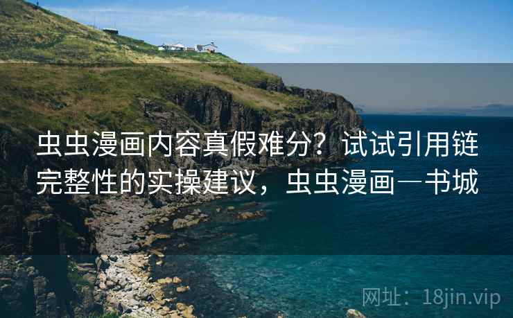 虫虫漫画内容真假难分？试试引用链完整性的实操建议，虫虫漫画―书城