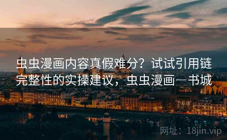 虫虫漫画内容真假难分？试试引用链完整性的实操建议，虫虫漫画―书城