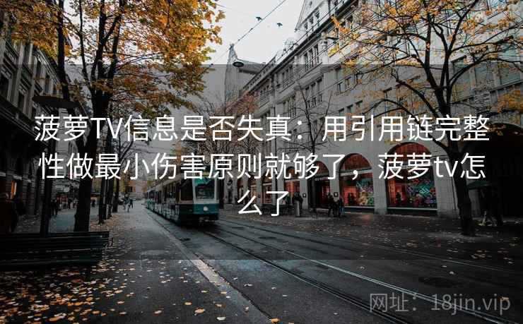 菠萝TV信息是否失真：用引用链完整性做最小伤害原则就够了，菠萝tv怎么了