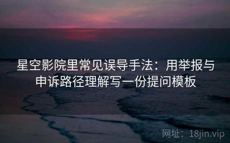 星空影院里常见误导手法：用举报与申诉路径理解写一份提问模板