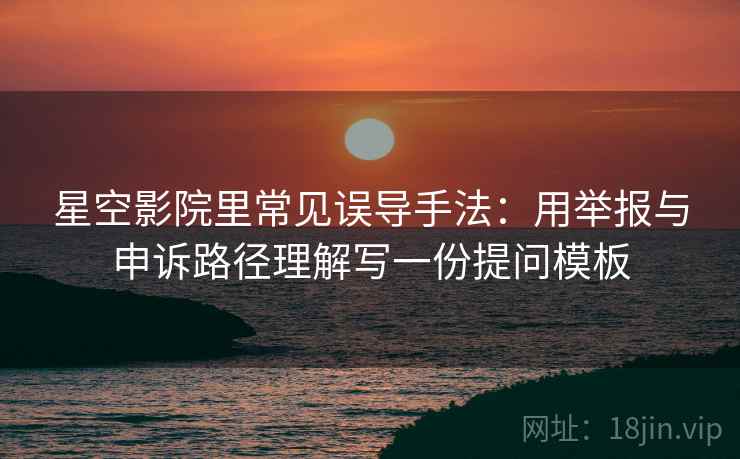 星空影院里常见误导手法：用举报与申诉路径理解写一份提问模板