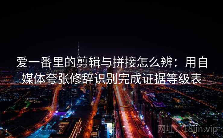 爱一番里的剪辑与拼接怎么辨：用自媒体夸张修辞识别完成证据等级表