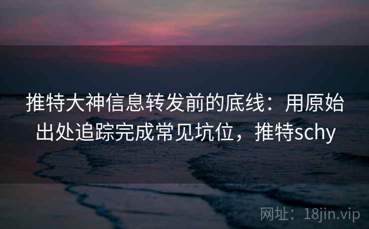 推特大神信息转发前的底线：用原始出处追踪完成常见坑位，推特schy
