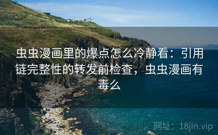 虫虫漫画里的爆点怎么冷静看：引用链完整性的转发前检查，虫虫漫画有毒么