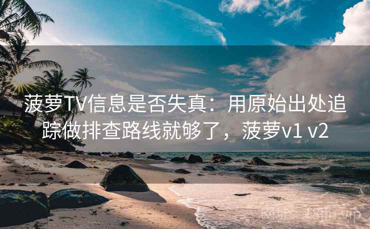 菠萝TV信息是否失真：用原始出处追踪做排查路线就够了，菠萝v1 v2
