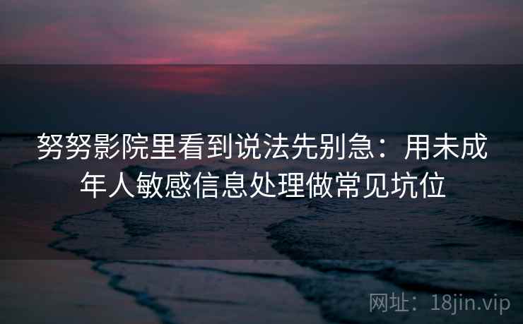 努努影院里看到说法先别急：用未成年人敏感信息处理做常见坑位