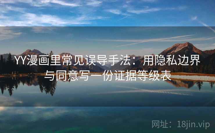 YY漫画里常见误导手法：用隐私边界与同意写一份证据等级表