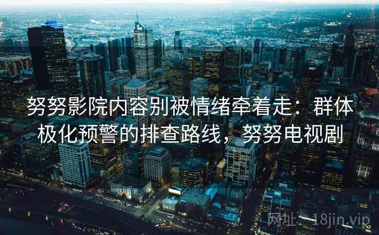 努努影院内容别被情绪牵着走：群体极化预警的排查路线，努努电视剧