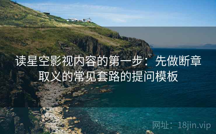 读星空影视内容的第一步：先做断章取义的常见套路的提问模板