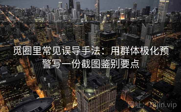 觅圈里常见误导手法：用群体极化预警写一份截图鉴别要点