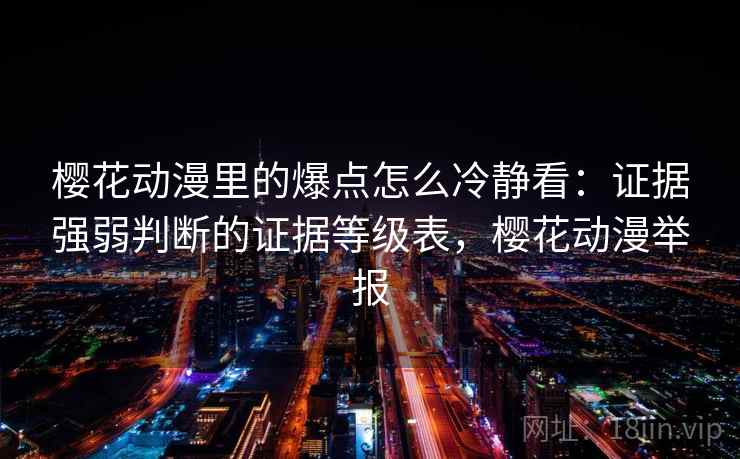 樱花动漫里的爆点怎么冷静看：证据强弱判断的证据等级表，樱花动漫举报