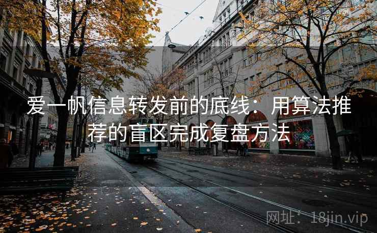 爱一帆信息转发前的底线：用算法推荐的盲区完成复盘方法