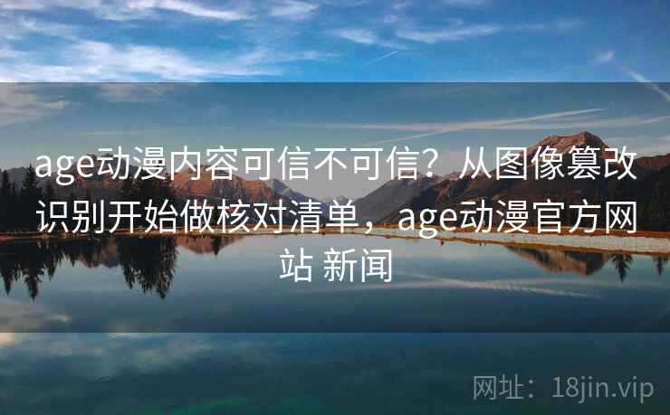 age动漫内容可信不可信？从图像篡改识别开始做核对清单，age动漫官方网站 新闻