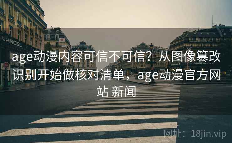 age动漫内容可信不可信？从图像篡改识别开始做核对清单，age动漫官方网站 新闻