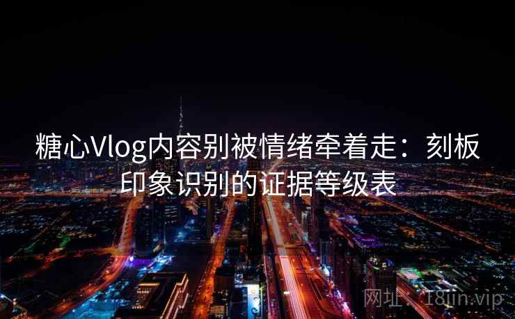 糖心Vlog内容别被情绪牵着走：刻板印象识别的证据等级表