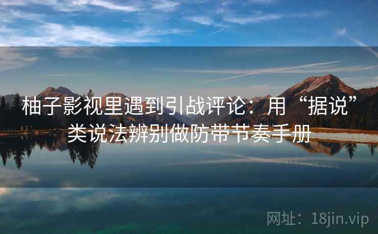 柚子影视里遇到引战评论：用“据说”类说法辨别做防带节奏手册