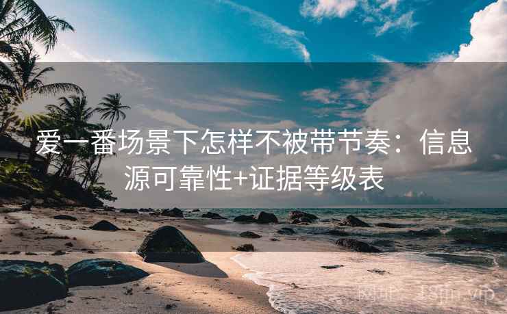 爱一番场景下怎样不被带节奏：信息源可靠性+证据等级表