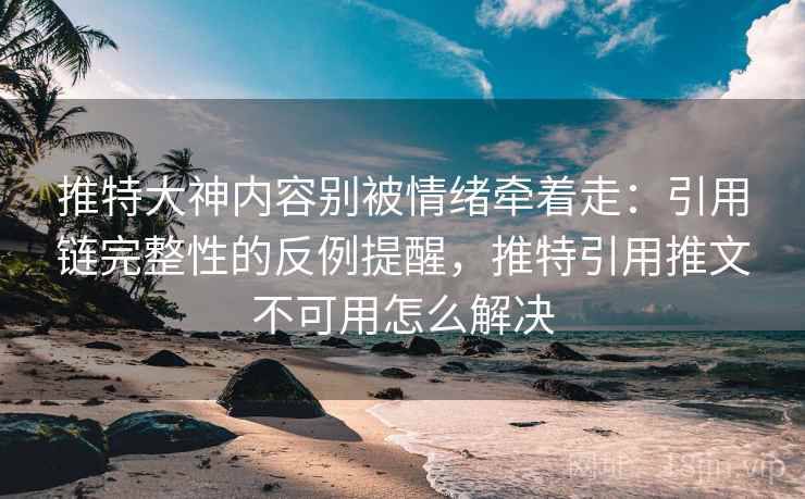 推特大神内容别被情绪牵着走：引用链完整性的反例提醒，推特引用推文不可用怎么解决