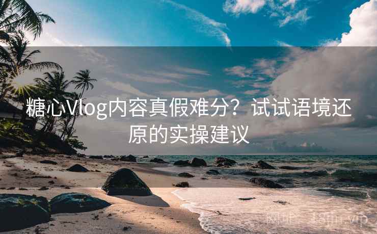 糖心Vlog内容真假难分？试试语境还原的实操建议