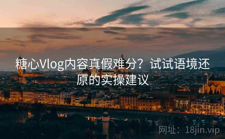 糖心Vlog内容真假难分？试试语境还原的实操建议