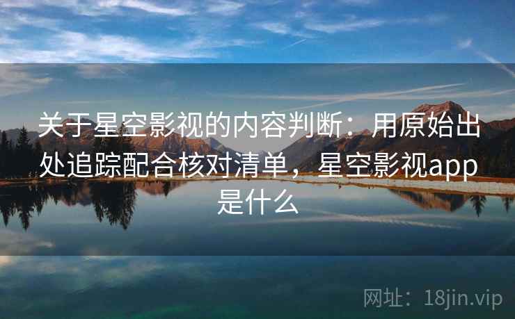 关于星空影视的内容判断：用原始出处追踪配合核对清单，星空影视app是什么