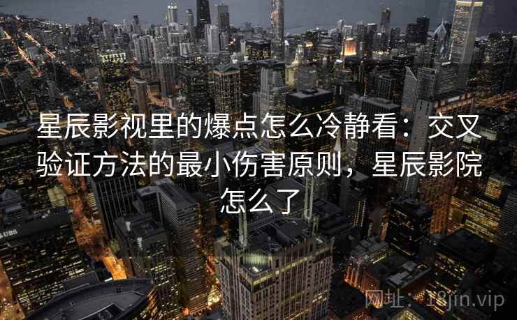 星辰影视里的爆点怎么冷静看：交叉验证方法的最小伤害原则，星辰影院怎么了
