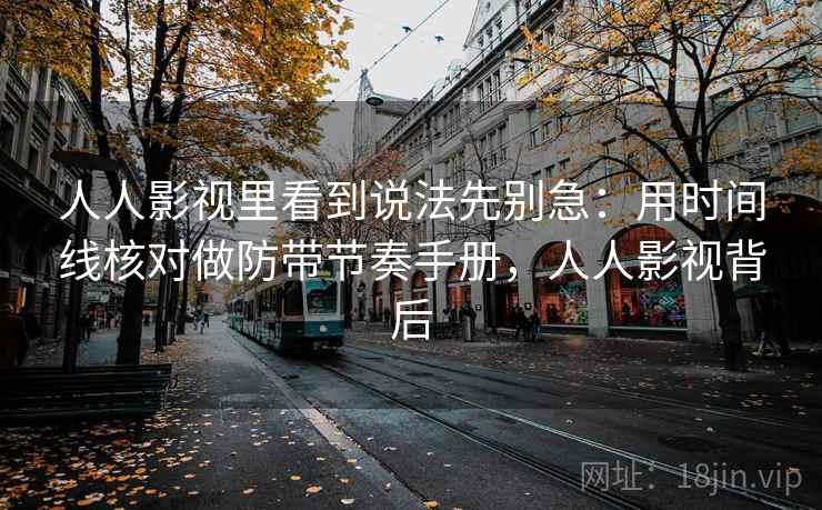 人人影视里看到说法先别急：用时间线核对做防带节奏手册，人人影视背后