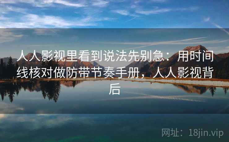 人人影视里看到说法先别急：用时间线核对做防带节奏手册，人人影视背后