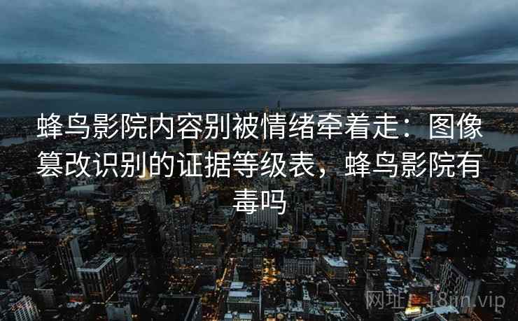 蜂鸟影院内容别被情绪牵着走：图像篡改识别的证据等级表，蜂鸟影院有毒吗