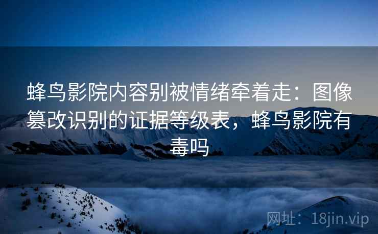 蜂鸟影院内容别被情绪牵着走：图像篡改识别的证据等级表，蜂鸟影院有毒吗