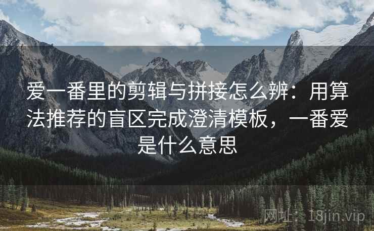 爱一番里的剪辑与拼接怎么辨：用算法推荐的盲区完成澄清模板，一番爱是什么意思