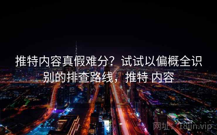 推特内容真假难分？试试以偏概全识别的排查路线，推特 内容