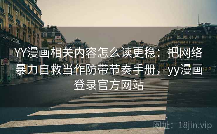 YY漫画相关内容怎么读更稳：把网络暴力自救当作防带节奏手册，yy漫画登录官方网站