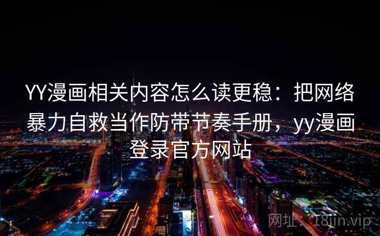 YY漫画相关内容怎么读更稳：把网络暴力自救当作防带节奏手册，yy漫画登录官方网站