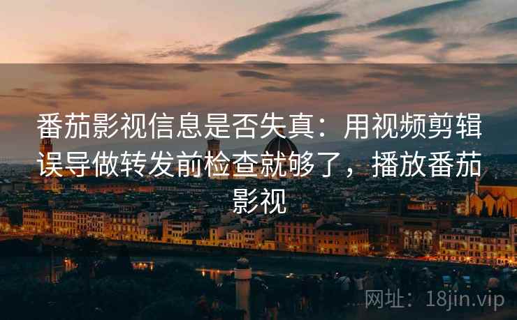 番茄影视信息是否失真：用视频剪辑误导做转发前检查就够了，播放番茄影视