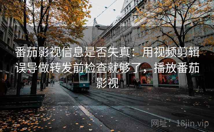 番茄影视信息是否失真：用视频剪辑误导做转发前检查就够了，播放番茄影视