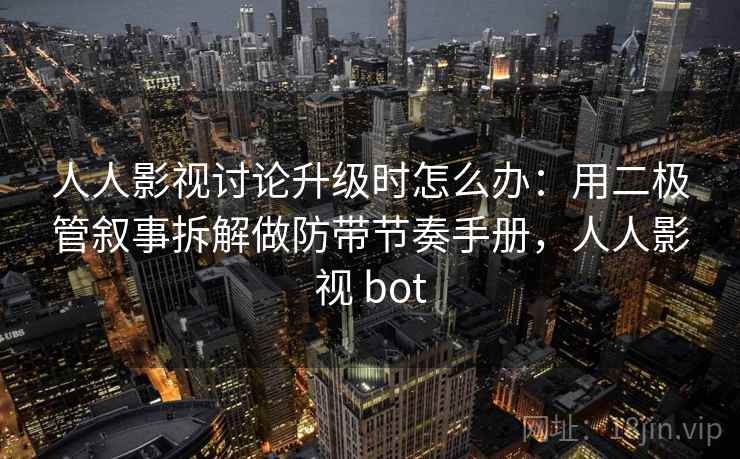 人人影视讨论升级时怎么办：用二极管叙事拆解做防带节奏手册，人人影视 bot