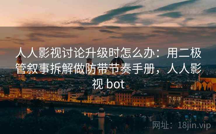 人人影视讨论升级时怎么办：用二极管叙事拆解做防带节奏手册，人人影视 bot