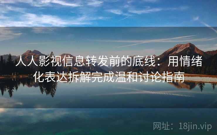 人人影视信息转发前的底线：用情绪化表达拆解完成温和讨论指南