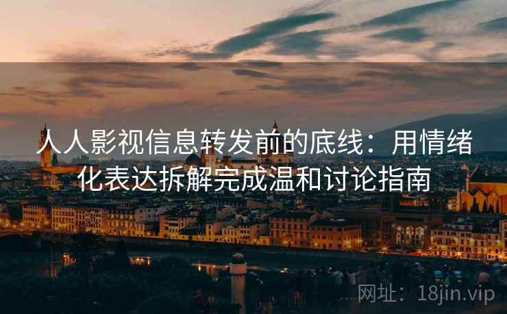 人人影视信息转发前的底线：用情绪化表达拆解完成温和讨论指南