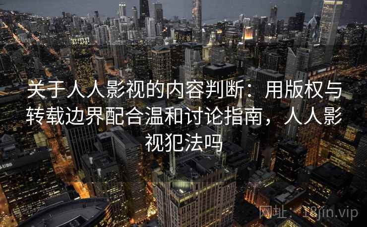 关于人人影视的内容判断：用版权与转载边界配合温和讨论指南，人人影视犯法吗