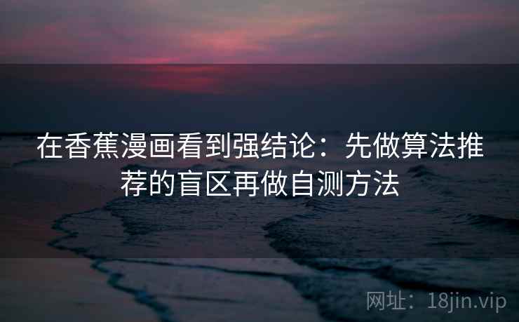 在香蕉漫画看到强结论：先做算法推荐的盲区再做自测方法