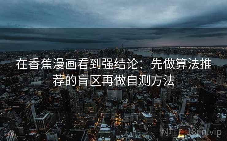 在香蕉漫画看到强结论：先做算法推荐的盲区再做自测方法