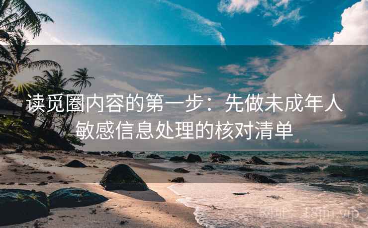 读觅圈内容的第一步：先做未成年人敏感信息处理的核对清单