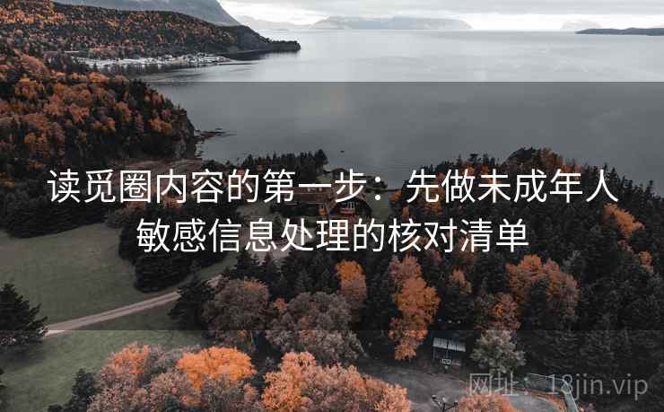 读觅圈内容的第一步：先做未成年人敏感信息处理的核对清单