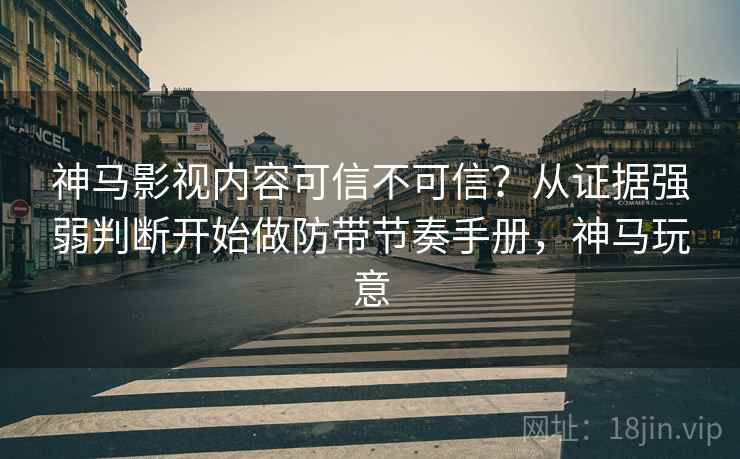 神马影视内容可信不可信？从证据强弱判断开始做防带节奏手册，神马玩意